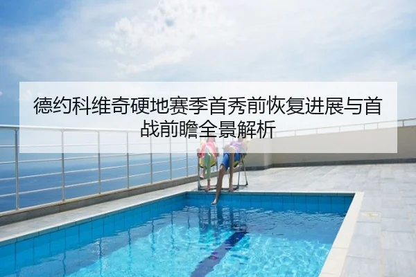 德约科维奇硬地赛季首秀前恢复进展与首战前瞻全景解析