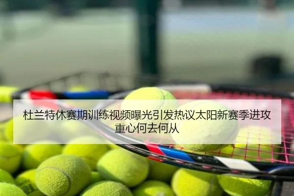 杜兰特休赛期训练视频曝光引发热议太阳新赛季进攻重心何去何从